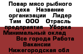 Повар мясо-рыбного цеха › Название организации ­ Лидер Тим, ООО › Отрасль предприятия ­ Уборка › Минимальный оклад ­ 31 000 - Все города Работа » Вакансии   . Нижегородская обл.,Нижний Новгород г.